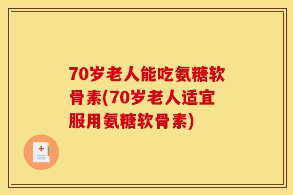 70岁老人能吃氨糖软骨素(70岁老人适宜服用氨糖软骨素)