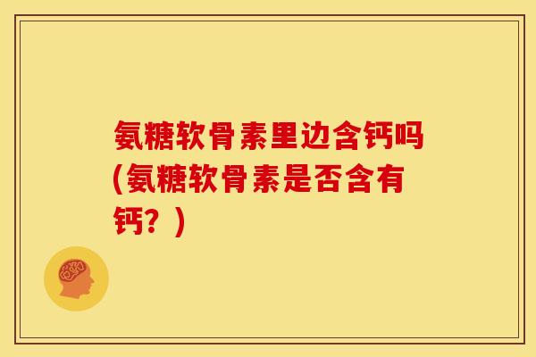 氨糖软骨素里边含钙吗(氨糖软骨素是否含有钙？)