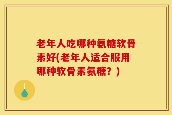 老年人吃哪种氨糖软骨素好(老年人适合服用哪种软骨素氨糖?)-第1张图片-关节骑士 老年人吃哪种氨糖软骨素好(老年人适合服用哪种软骨素氨糖?)-第1张图片-关节骑士