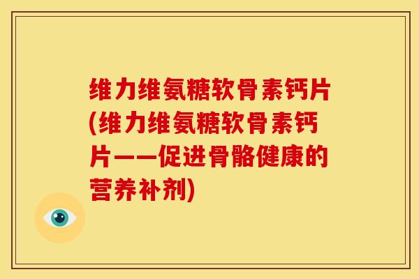 维力维氨糖软骨素钙片(维力维氨糖软骨素钙片——促进骨骼健康的营养补剂)