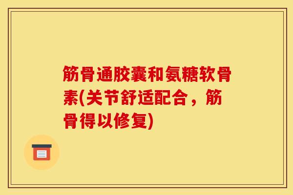 筋骨通胶囊和氨糖软骨素(关节舒适配合，筋骨得以修复)