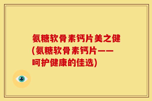 氨糖软骨素钙片美之健(氨糖软骨素钙片——呵护健康的佳选)