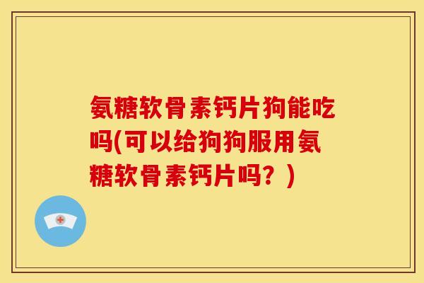 氨糖软骨素钙片狗能吃吗(可以给狗狗服用氨糖软骨素钙片吗？)