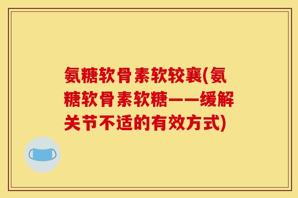 氨糖软骨素软较襄(氨糖软骨素软糖——缓解关节不适的有效方式)