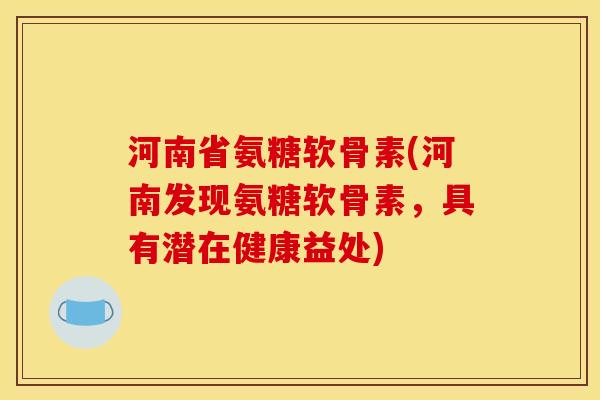 河南省氨糖软骨素(河南发现氨糖软骨素，具有潜在健康益处)