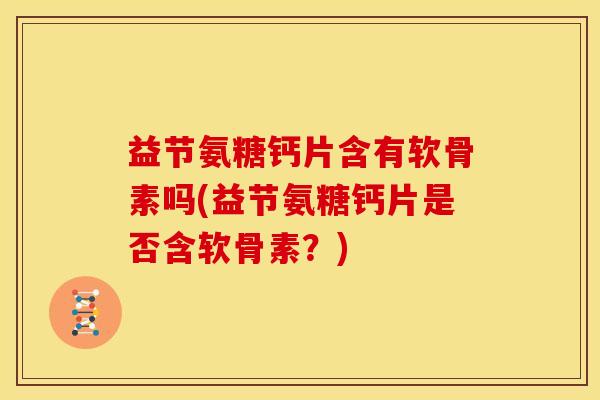 益节氨糖钙片含有软骨素吗(益节氨糖钙片是否含软骨素？)