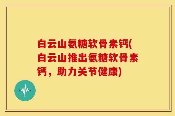 白云山氨糖软骨素钙(白云山推出氨糖软骨素钙，助力关节健康)-第1张图片-关节骑士