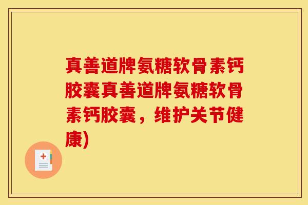 真善道牌氨糖软骨素钙胶囊真善道牌氨糖软骨素钙胶囊，维护关节健康)