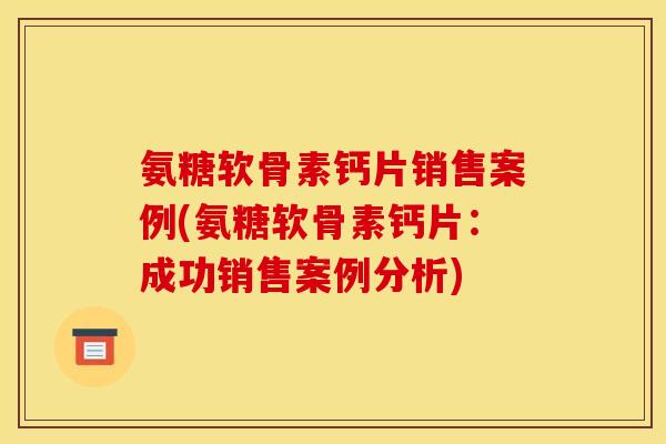 氨糖软骨素钙片销售案例(氨糖软骨素钙片:成功销售案例分析)-第1张图片-关节骑士 氨糖软骨素钙片销售案例(氨糖软骨素钙片:成功销售案例分析)-第1张图片-关节骑士