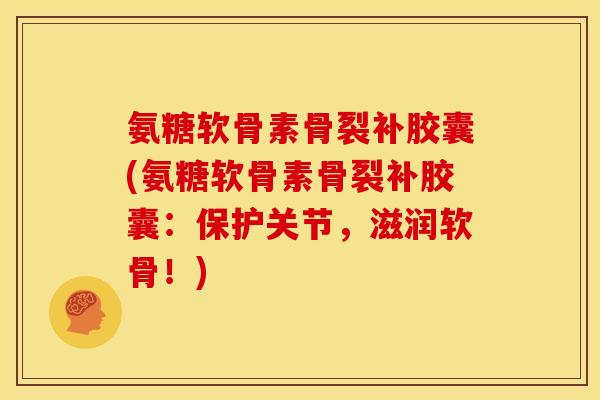 氨糖软骨素骨裂补胶囊(氨糖软骨素骨裂补胶囊：保护关节，滋润软骨！)-第1张图片-关节骑士
