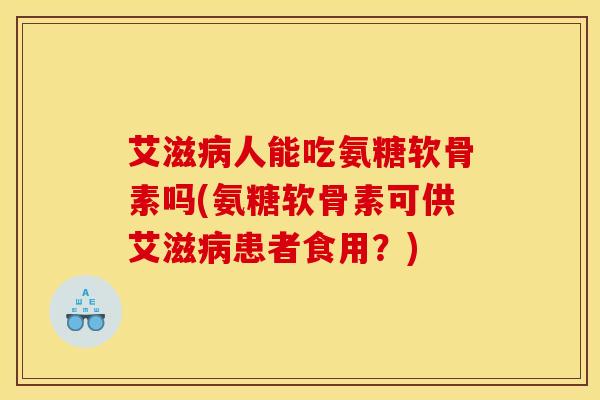艾滋病人能吃氨糖软骨素吗(氨糖软骨素可供艾滋病患者食用？)