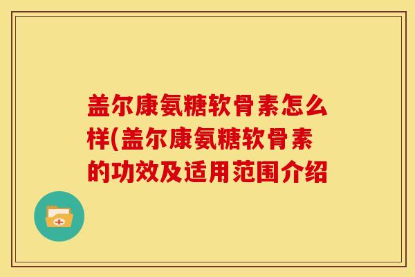 盖尔康氨糖软骨素怎么样(盖尔康氨糖软骨素的功效及适用范围介绍-第1张图片-关节骑士 盖尔康氨糖软骨素怎么样(盖尔康氨糖软骨素的功效及适用范围介绍-第1张图片-关节骑士