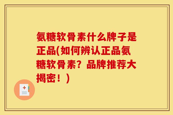 氨糖软骨素什么牌子是正品(如何辨认正品氨糖软骨素？品牌推荐大揭密！)