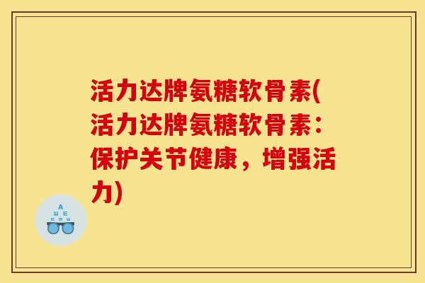 活力达牌氨糖软骨素(活力达牌氨糖软骨素：保护关节健康，增强活力)