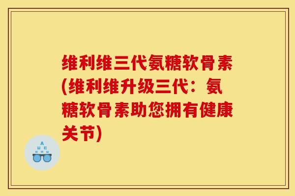 维利维三代氨糖软骨素(维利维升级三代：氨糖软骨素助您拥有健康关节)