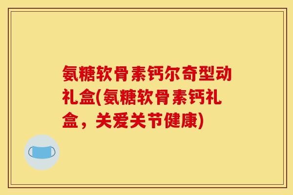 氨糖软骨素钙尔奇型动礼盒(氨糖软骨素钙礼盒，关爱关节健康)