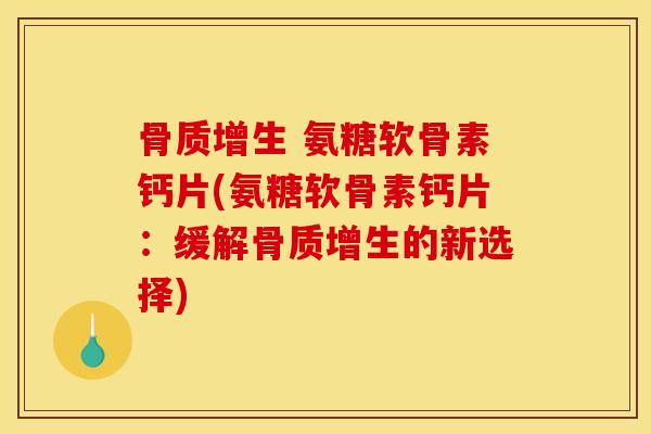 骨质增生 氨糖软骨素钙片(氨糖软骨素钙片：缓解骨质增生的新选择)