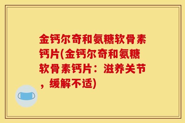 金钙尔奇和氨糖软骨素钙片(金钙尔奇和氨糖软骨素钙片：滋养关节，缓解不适)