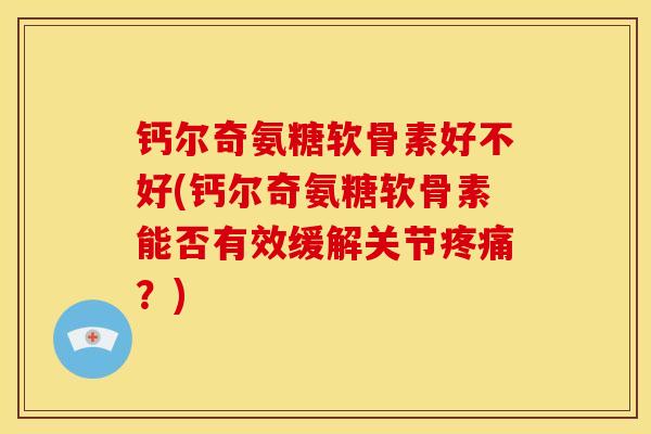 钙尔奇氨糖软骨素好不好(钙尔奇氨糖软骨素能否有效缓解关节疼痛？)