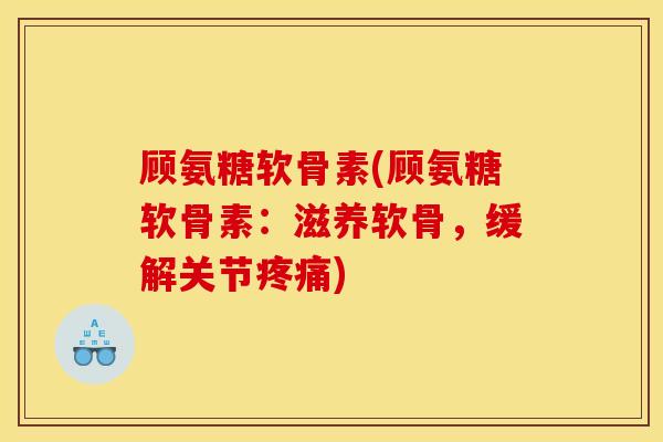 顾氨糖软骨素(顾氨糖软骨素：滋养软骨，缓解关节疼痛)