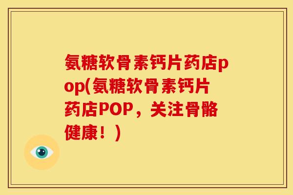 氨糖软骨素钙片药店pop(氨糖软骨素钙片药店POP，关注骨骼健康！)