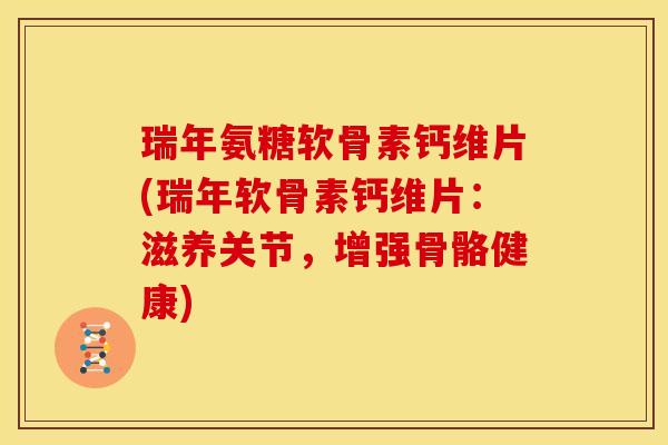瑞年氨糖软骨素钙维片(瑞年软骨素钙维片：滋养关节，增强骨骼健康)