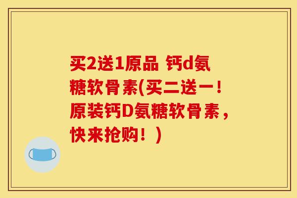 买2送1原品 钙d氨糖软骨素(买二送一！原装钙D氨糖软骨素，快来抢购！)