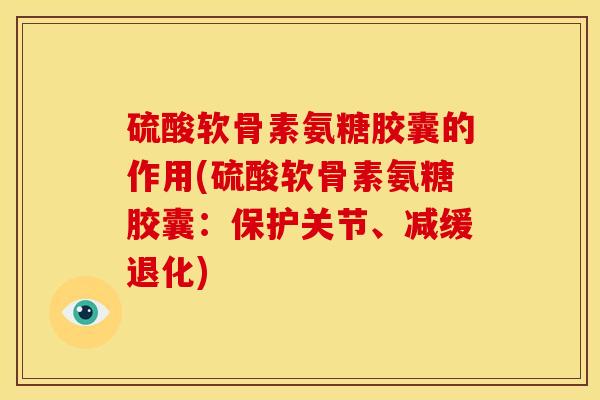 硫酸软骨素氨糖胶囊的作用(硫酸软骨素氨糖胶囊：保护关节、减缓退化)
