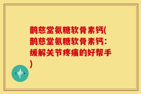 鹊慈堂氨糖软骨素钙(鹊慈堂氨糖软骨素钙：缓解关节疼痛的好帮手)