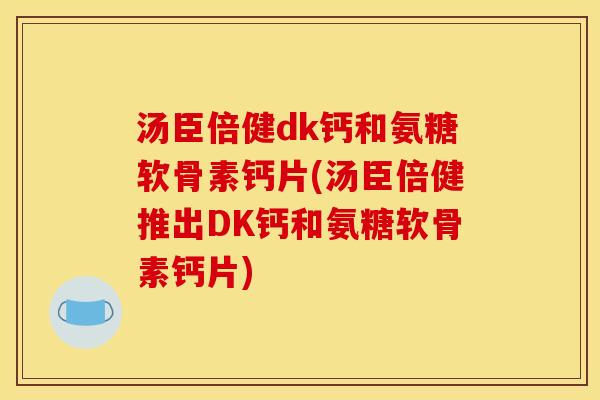汤臣倍健dk钙和氨糖软骨素钙片(汤臣倍健推出DK钙和氨糖软骨素钙片)