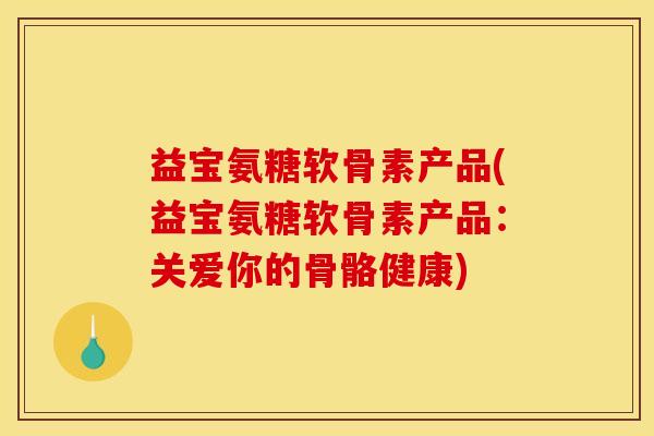 益宝氨糖软骨素产品(益宝氨糖软骨素产品：关爱你的骨骼健康)