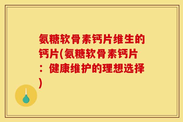 氨糖软骨素钙片维生的钙片(氨糖软骨素钙片：健康维护的理想选择)