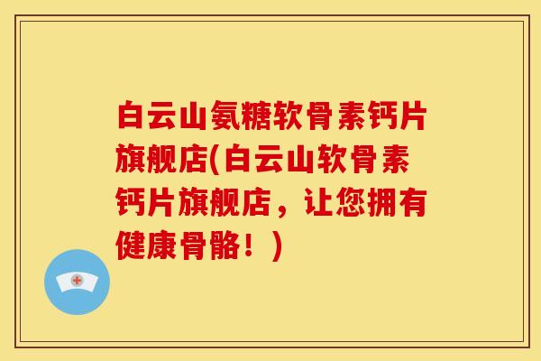 白云山氨糖软骨素钙片旗舰店(白云山软骨素钙片旗舰店,让您拥有健康骨骼!)-第1张图片-关节骑士 白云山氨糖软骨素钙片旗舰店(白云山软骨素钙片旗舰店,让您拥有健康骨骼!)-第1张图片-关节骑士