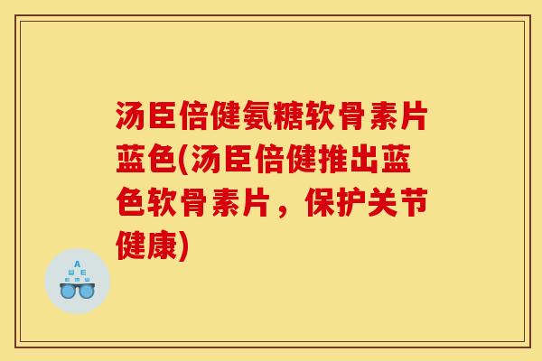 汤臣倍健氨糖软骨素片蓝色(汤臣倍健推出蓝色软骨素片，保护关节健康)-第1张图片-关节骑士