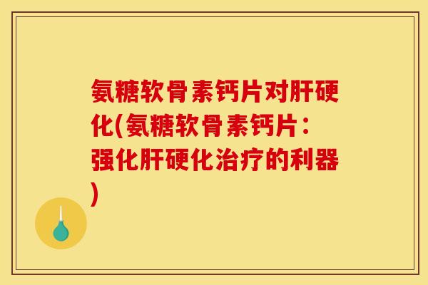 氨糖软骨素钙片对肝硬化(氨糖软骨素钙片:强化肝硬化治疗的利器)-第1张图片-关节骑士 氨糖软骨素钙片对肝硬化(氨糖软骨素钙片:强化肝硬化治疗的利器)-第1张图片-关节骑士
