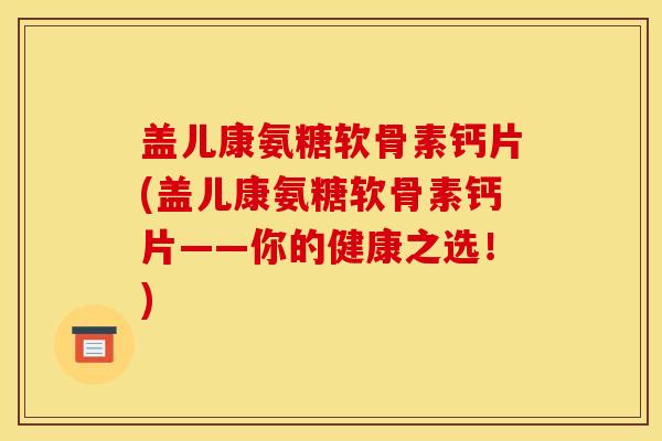盖儿康氨糖软骨素钙片(盖儿康氨糖软骨素钙片——你的健康之选！)