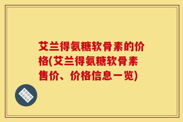 艾兰得氨糖软骨素的价格(艾兰得氨糖软骨素售价、价格信息一览)