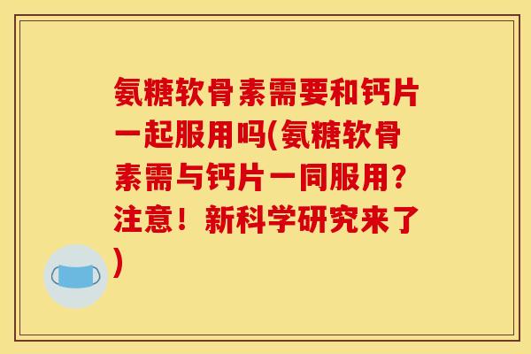 氨糖软骨素需要和钙片一起服用吗(氨糖软骨素需与钙片一同服用？注意！新科学研究来了)