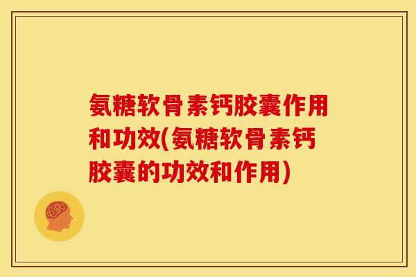 氨糖软骨素钙胶囊作用和功效(氨糖软骨素钙胶囊的功效和作用)