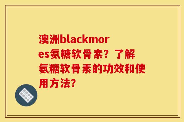 澳洲blackmores氨糖软骨素？了解氨糖软骨素的功效和使用方法？