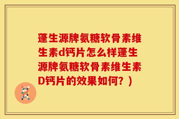 蓬生源牌氨糖软骨素维生素d钙片怎么样蓬生源牌氨糖软骨素维生素D钙片的效果如何？)