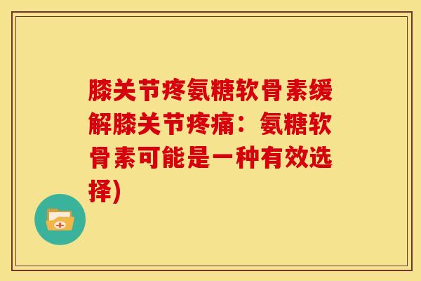 膝关节疼氨糖软骨素缓解膝关节疼痛：氨糖软骨素可能是一种有效选择)
