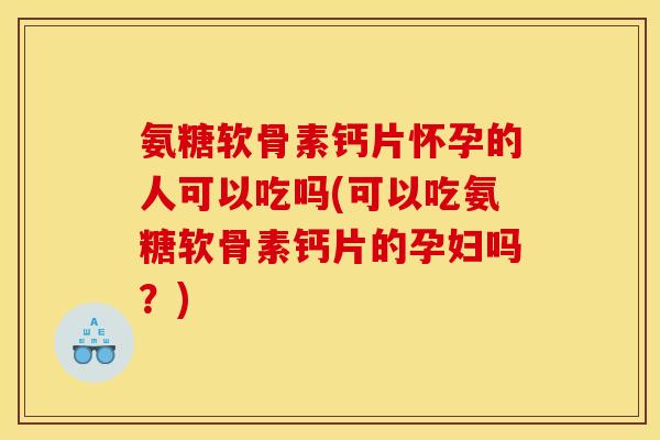 氨糖软骨素钙片怀孕的人可以吃吗(可以吃氨糖软骨素钙片的孕妇吗？)