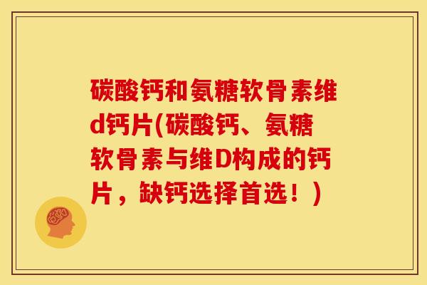 碳酸钙和氨糖软骨素维d钙片(碳酸钙、氨糖软骨素与维D构成的钙片，缺钙选择首选！)