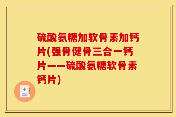 硫酸氨糖加软骨素加钙片(强骨健骨三合一钙片——硫酸氨糖软骨素钙片)