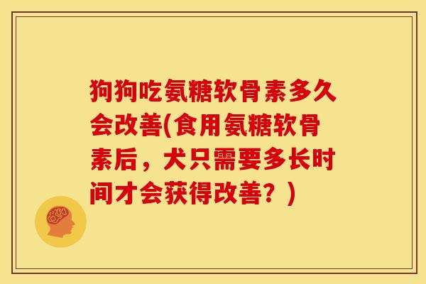 狗狗吃氨糖软骨素多久会改善(食用氨糖软骨素后，犬只需要多长时间才会获得改善？)