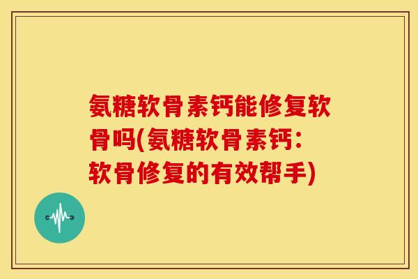 氨糖软骨素钙能修复软骨吗(氨糖软骨素钙：软骨修复的有效帮手)
