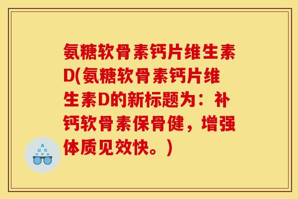 氨糖软骨素钙片维生素D(氨糖软骨素钙片维生素D的新标题为：补钙软骨素保骨健，增强体质见效快。)