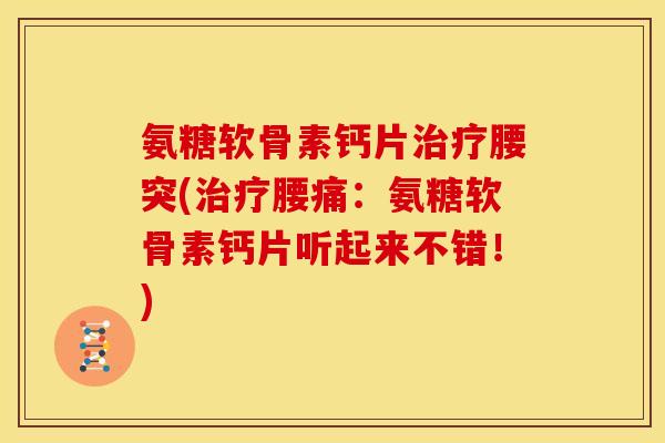 氨糖软骨素钙片治疗腰突(治疗腰痛：氨糖软骨素钙片听起来不错！)