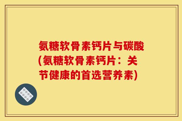 氨糖软骨素钙片与碳酸(氨糖软骨素钙片：关节健康的首选营养素)